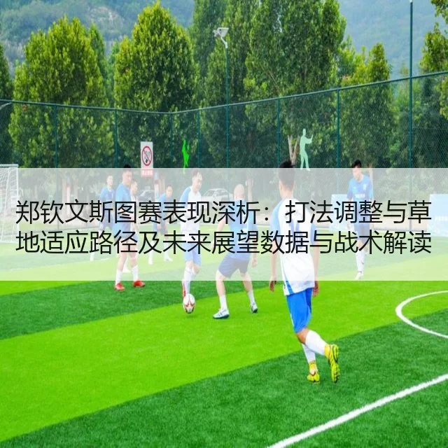 郑钦文斯图赛表现深析：打法调整与草地适应路径及未来展望数据与战术解读 | HTH